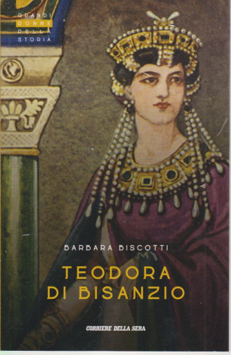 Grandi donne della storia - Teodora di Bisanzio - Barbara Biscotti- n. 34 - settimanale - 152 pagine