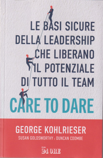 Care to dare - Le basi sicure della leadership che liberano il potenziale di tutto il team -George Kohlrieser - Susan Goldsworthy - Duncan Coombe -     n. 5/2024 - mensile - 438  pagine