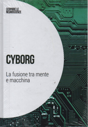 Scoprire le neuroscienze - Cyborg - La fusione tra mente e macchina   - n. 48- 12/8/2023 - settimanale - copertina rigida