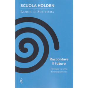 Scuola Holden - Lezioni di scrittura    -  Raccontare il futuro - Prendere sul serio l'immaginazione-   n. 34- settimanale - 141 pagine